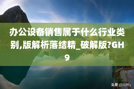 办公设备销售属于什么行业类别,版解析落结精_破解版?GH9