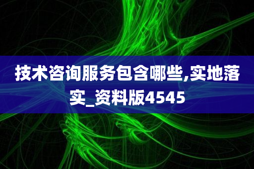 技术咨询服务包含哪些,实地落实_资料版4545