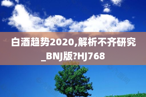 白酒趋势2020,解析不齐研究_BNJ版?HJ768