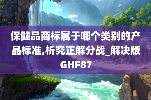 保健品商标属于哪个类别的产品标准,析究正解分战_解决版GHF87