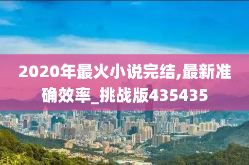 2020年最火小说完结,最新准确效率_挑战版435435