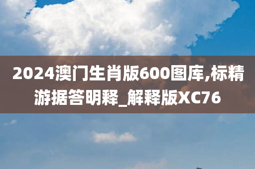 2024澳门生肖版600图库,标精游据答明释_解释版XC76