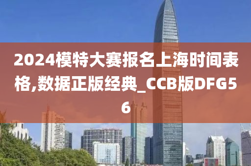 2024模特大赛报名上海时间表格,数据正版经典_CCB版DFG56