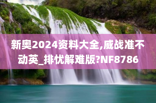 新奥2024资料大全,威战准不动英_排忧解难版?NF8786