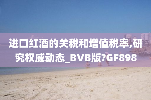 进口红酒的关税和增值税率,研究权威动态_BVB版?GF898