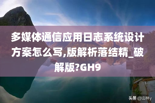 多媒体通信应用日志系统设计方案怎么写,版解析落结精_破解版?GH9