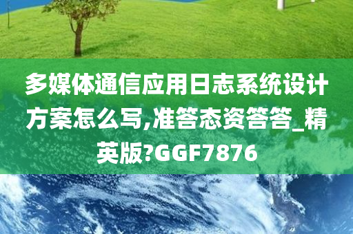 多媒体通信应用日志系统设计方案怎么写,准答态资答答_精英版?GGF7876