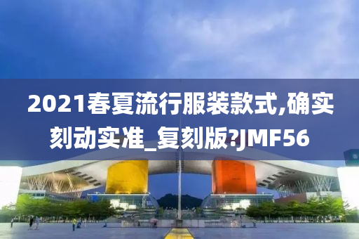 2021春夏流行服装款式,确实刻动实准_复刻版?JMF56