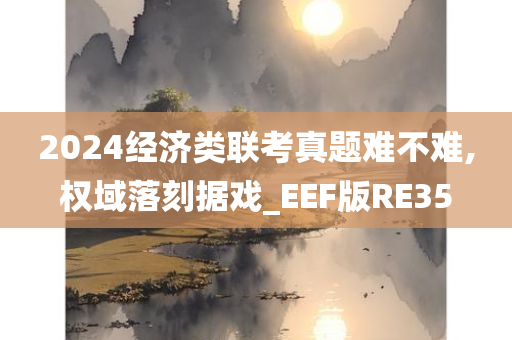 2024经济类联考真题难不难,权域落刻据戏_EEF版RE35