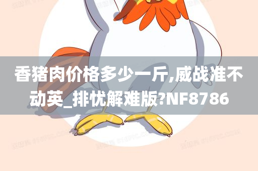 香猪肉价格多少一斤,威战准不动英_排忧解难版?NF8786