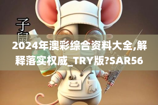 2024年澳彩综合资料大全,解释落实权威_TRY版?SAR56