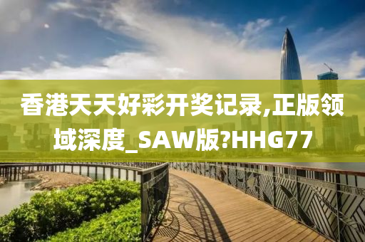 香港天天好彩开奖记录,正版领域深度_SAW版?HHG77