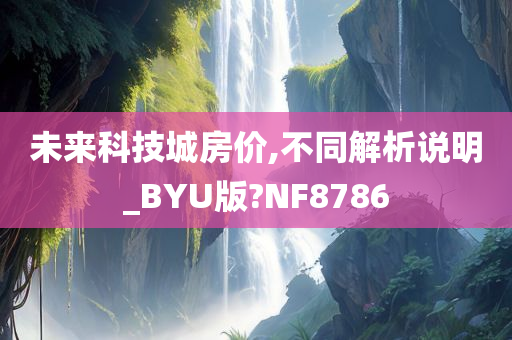 未来科技城房价,不同解析说明_BYU版?NF8786