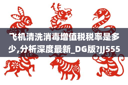 飞机清洗消毒增值税税率是多少,分析深度最新_DG版?JJ555