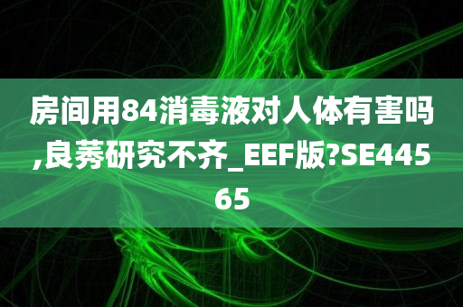 房间用84消毒液对人体有害吗,良莠研究不齐_EEF版?SE44565