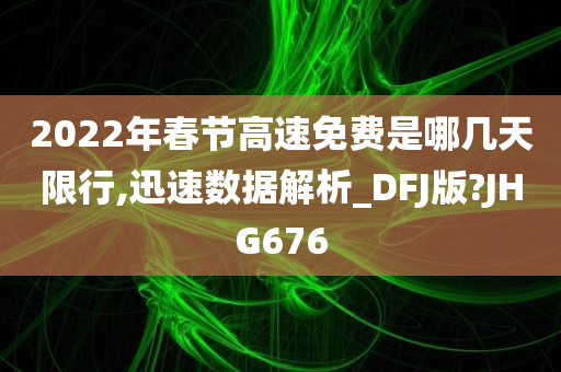 2022年春节高速免费是哪几天限行,迅速数据解析_DFJ版?JHG676