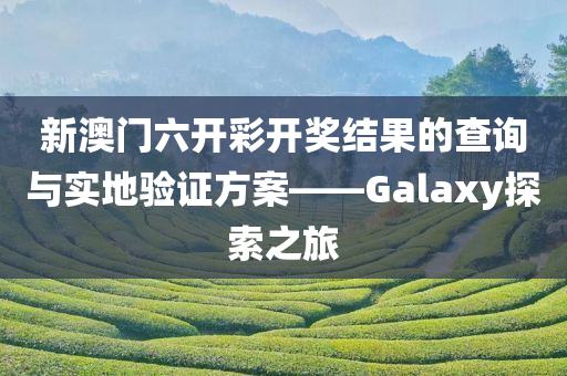 新澳门六开彩开奖结果的查询与实地验证方案——Galaxy探索之旅