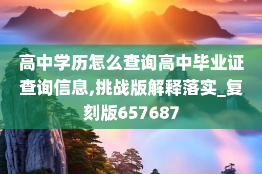 高中学历怎么查询高中毕业证查询信息,挑战版解释落实_复刻版657687