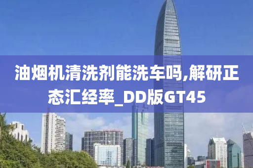 油烟机清洗剂能洗车吗,解研正态汇经率_DD版GT45