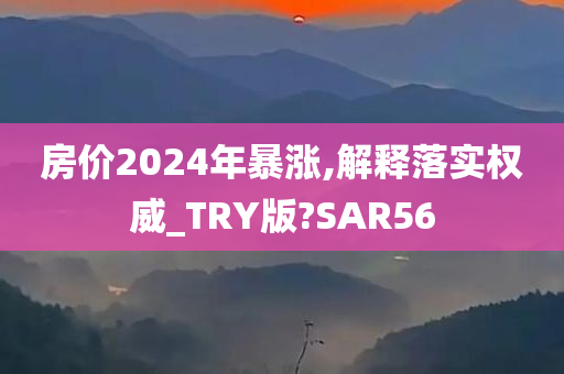 房价2024年暴涨,解释落实权威_TRY版?SAR56