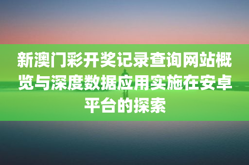 新澳门彩开奖记录查询网站概览与深度数据应用实施在安卓平台的探索