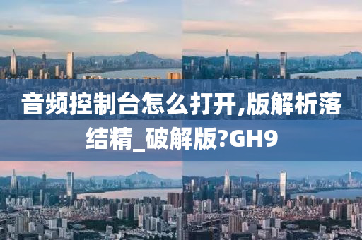 音频控制台怎么打开,版解析落结精_破解版?GH9