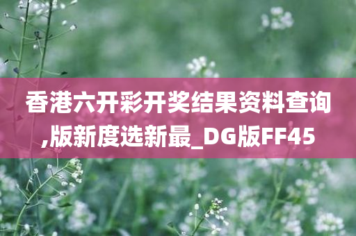 香港六开彩开奖结果资料查询,版新度选新最_DG版FF45