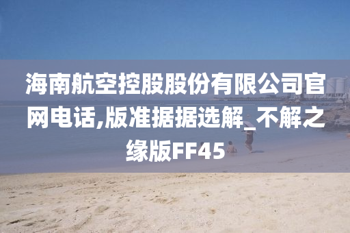 海南航空控股股份有限公司官网电话,版准据据选解_不解之缘版FF45