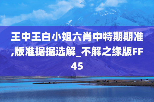 王中王白小姐六肖中特期期准,版准据据选解_不解之缘版FF45