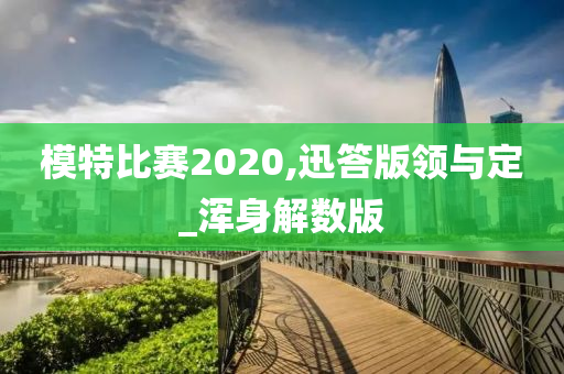 模特比赛2020,迅答版领与定_浑身解数版