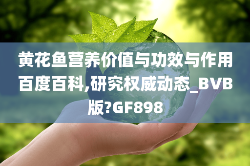 黄花鱼营养价值与功效与作用百度百科,研究权威动态_BVB版?GF898