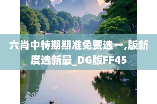 六肖中特期期准免费选一,版新度选新最_DG版FF45