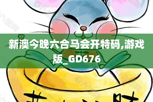 新澳今晚六合马会开特码,游戏版_GD676