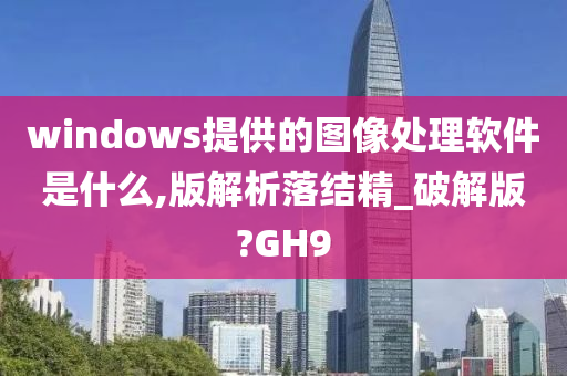 windows提供的图像处理软件是什么,版解析落结精_破解版?GH9