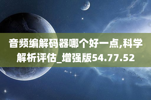 音频编解码器哪个好一点,科学解析评估_增强版54.77.52