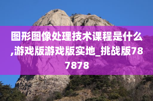 图形图像处理技术课程是什么,游戏版游戏版实地_挑战版787878