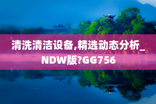 清洗清洁设备,精选动态分析_NDW版?GG756