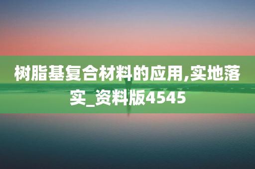 树脂基复合材料的应用,实地落实_资料版4545