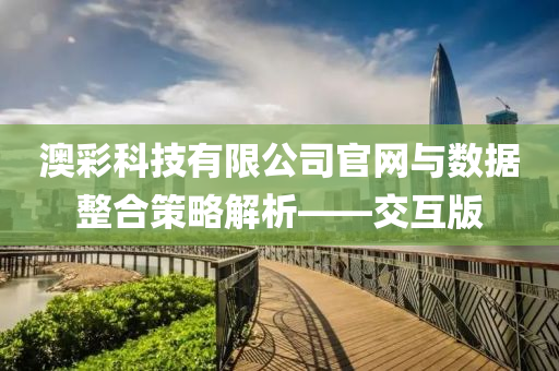 澳彩科技有限公司官网与数据整合策略解析——交互版