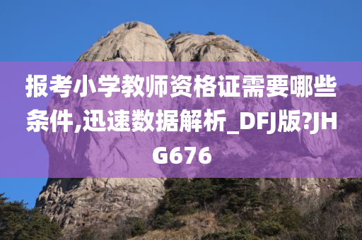 报考小学教师资格证需要哪些条件,迅速数据解析_DFJ版?JHG676