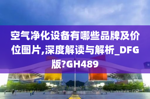 空气净化设备有哪些品牌及价位图片,深度解读与解析_DFG版?GH489