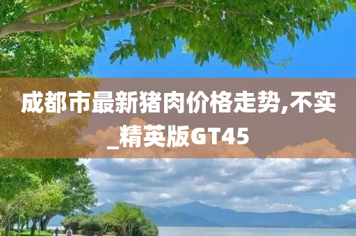 成都市最新猪肉价格走势,不实_精英版GT45