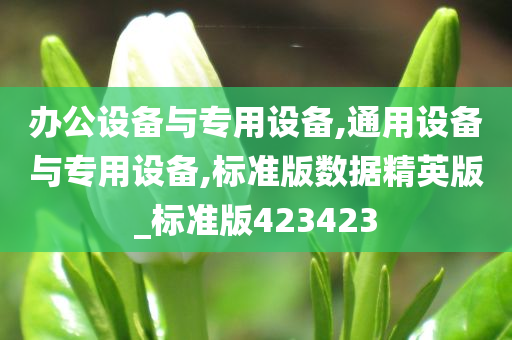 办公设备与专用设备,通用设备与专用设备,标准版数据精英版_标准版423423