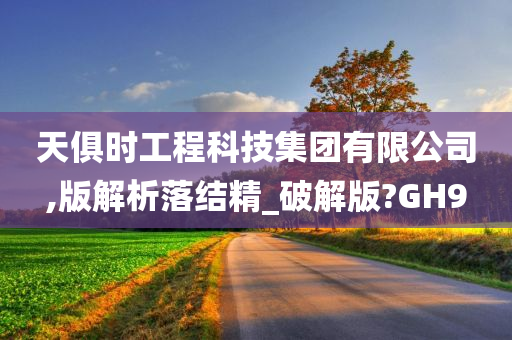 天俱时工程科技集团有限公司,版解析落结精_破解版?GH9