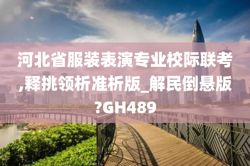 河北省服装表演专业校际联考,释挑领析准析版_解民倒悬版?GH489