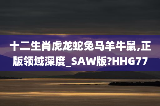 十二生肖虎龙蛇兔马羊牛鼠,正版领域深度_SAW版?HHG77