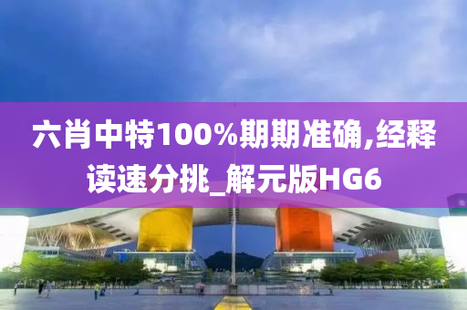 六肖中特100%期期准确,经释读速分挑_解元版HG6