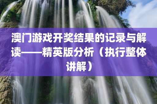 澳门游戏开奖结果的记录与解读——精英版分析（执行整体讲解）