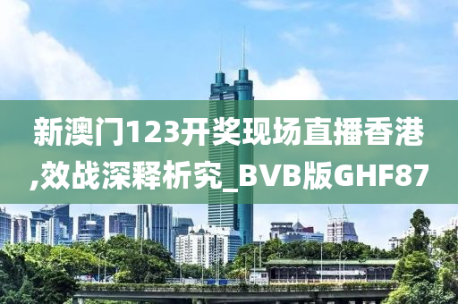 新澳门123开奖现场直播香港,效战深释析究_BVB版GHF87