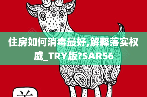 住房如何消毒最好,解释落实权威_TRY版?SAR56